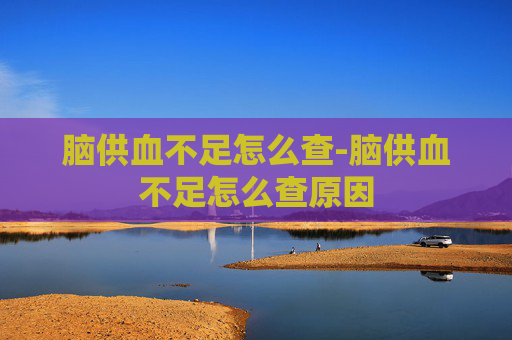 脑供血不足怎么查-脑供血不足怎么查原因