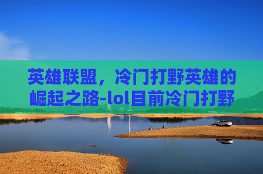 英雄联盟，冷门打野英雄的崛起之路-lol目前冷门打野英雄有哪些