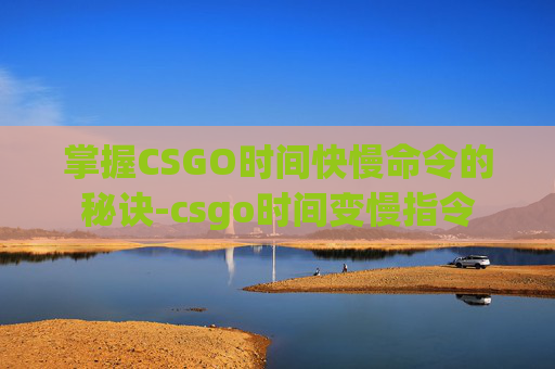 掌握CSGO时间快慢命令的秘诀-csgo时间变慢指令