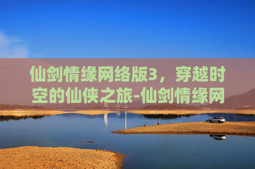 仙剑情缘网络版3，穿越时空的仙侠之旅-仙剑情缘网络版叁