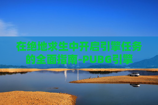 在绝地求生中开启引擎任务的全面指南-PUBG引擎