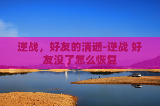 逆战，好友的消逝-逆战 好友没了怎么恢复