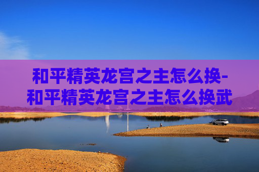 和平精英龙宫之主怎么换-和平精英龙宫之主怎么换武器