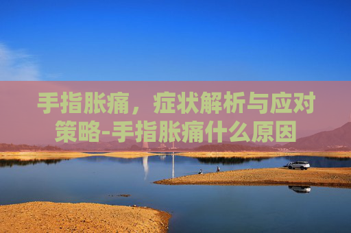 手指胀痛，症状解析与应对策略-手指胀痛什么原因