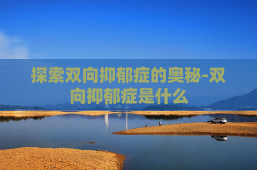 探索双向抑郁症的奥秘-双向抑郁症是什么