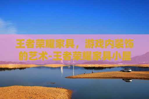 王者荣耀家具，游戏内装饰的艺术-王者荣耀家具小屋怎么进