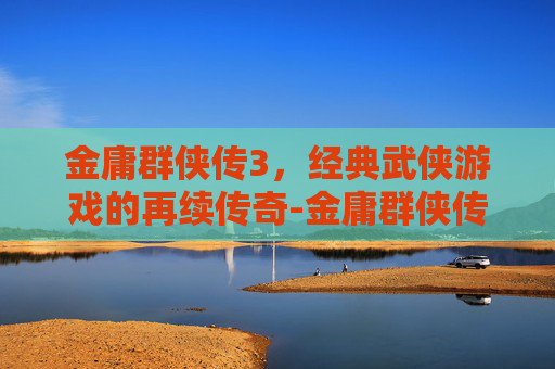 金庸群侠传3，经典武侠游戏的再续传奇-金庸群侠传3下载电脑版