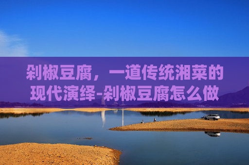 剁椒豆腐，一道传统湘菜的现代演绎-剁椒豆腐怎么做好吃