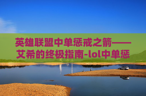 英雄联盟中单惩戒之箭——艾希的终极指南-lol中单惩戒之箭怎么用