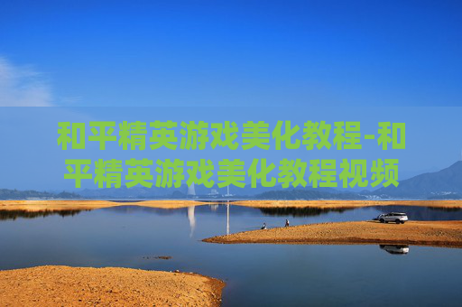 和平精英游戏美化教程-和平精英游戏美化教程视频