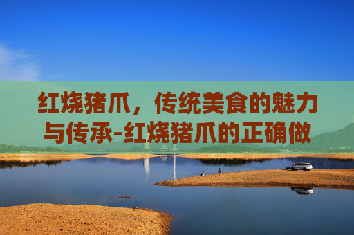 红烧猪爪，传统美食的魅力与传承-红烧猪爪的正确做法