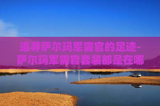 追寻萨尔玛军需官的足迹-萨尔玛军需官套装都是在哪里兑换