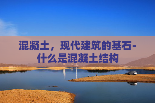混凝土，现代建筑的基石-什么是混凝土结构