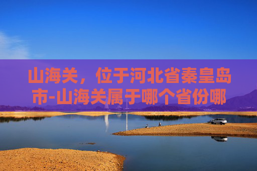 山海关，位于河北省秦皇岛市-山海关属于哪个省份哪个市
