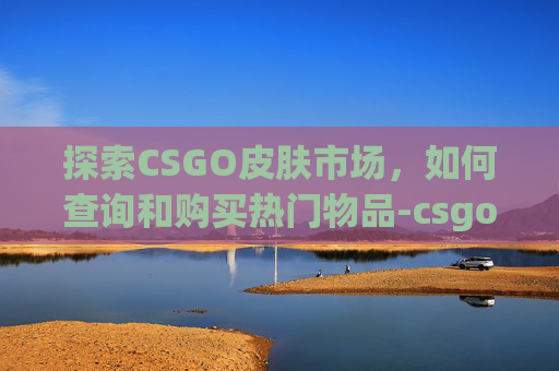 探索CSGO皮肤市场，如何查询和购买热门物品-csgo皮肤查询网站