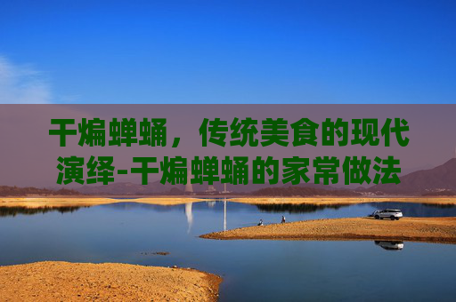 干煸蝉蛹，传统美食的现代演绎-干煸蝉蛹的家常做法大全