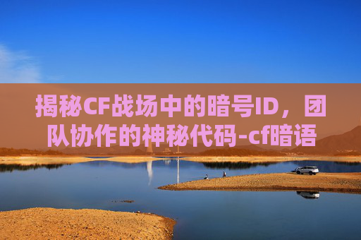 揭秘CF战场中的暗号ID，团队协作的神秘代码-cf暗语大全