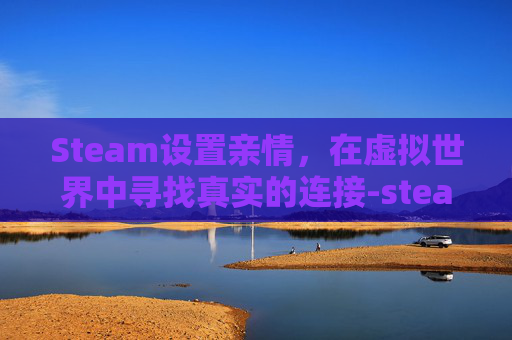 Steam设置亲情，在虚拟世界中寻找真实的连接-steam亲情账号怎么设置