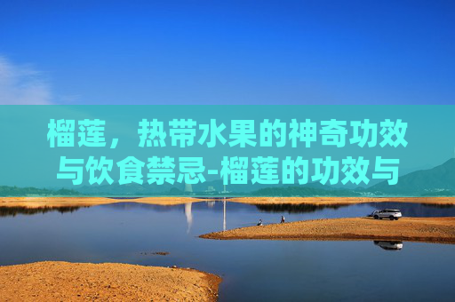 榴莲，热带水果的神奇功效与饮食禁忌-榴莲的功效与作用禁忌百科