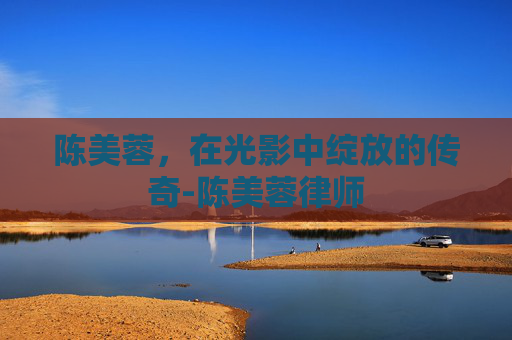 陈美蓉，在光影中绽放的传奇-陈美蓉律师