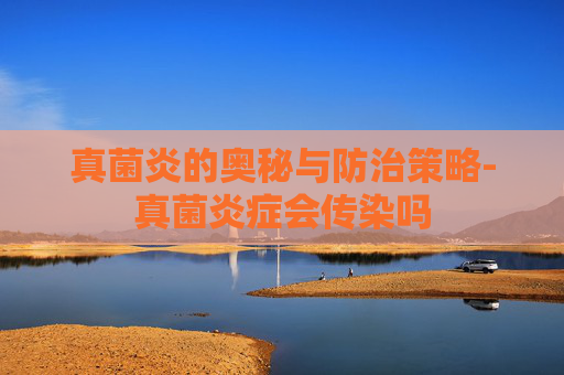 真菌炎的奥秘与防治策略-真菌炎症会传染吗