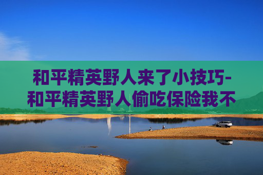 和平精英野人来了小技巧-和平精英野人偷吃保险我不同意所有菜单密码多少