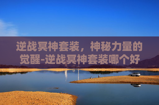 逆战冥神套装，神秘力量的觉醒-逆战冥神套装哪个好