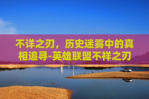 不详之刃，历史迷雾中的真相追寻-英雄联盟不祥之刃