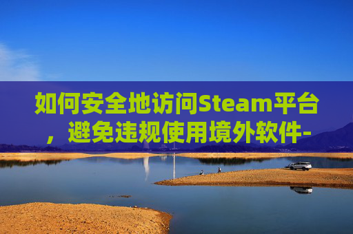 如何安全地访问Steam平台，避免违规使用境外软件-steam怎么取消账号注销