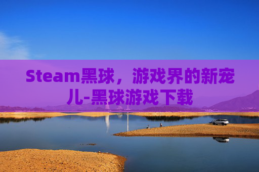 Steam黑球，游戏界的新宠儿-黑球游戏下载