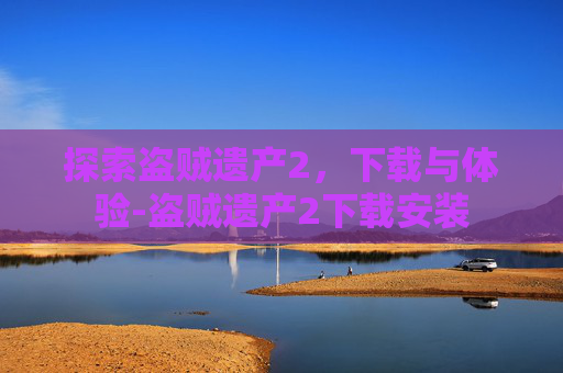探索盗贼遗产2，下载与体验-盗贼遗产2下载安装