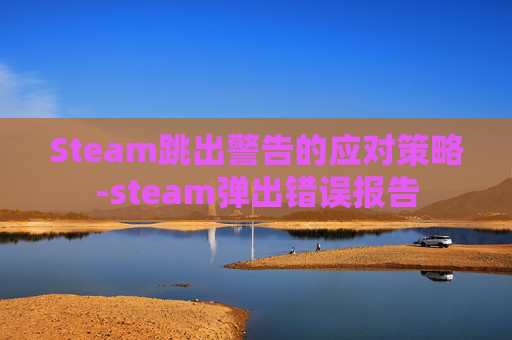 Steam跳出警告的应对策略-steam弹出错误报告