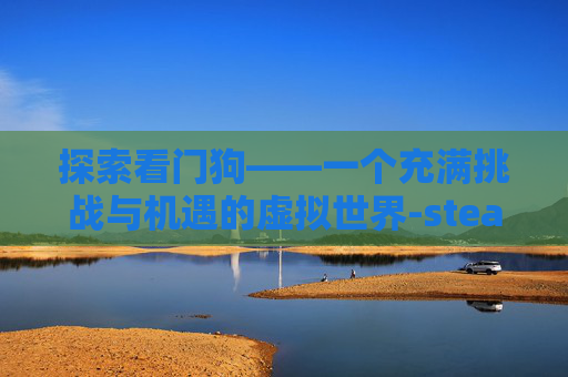 探索看门狗——一个充满挑战与机遇的虚拟世界-steam看门狗叫什么名字