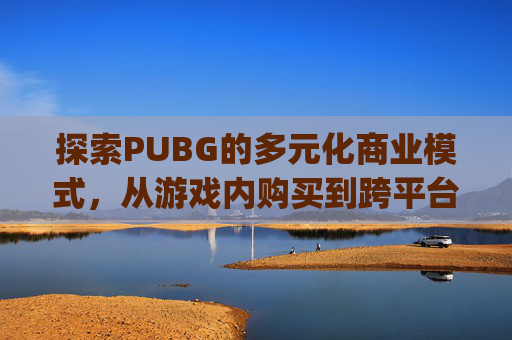 探索PUBG的多元化商业模式，从游戏内购买到跨平台销售-pubg怎么卖号