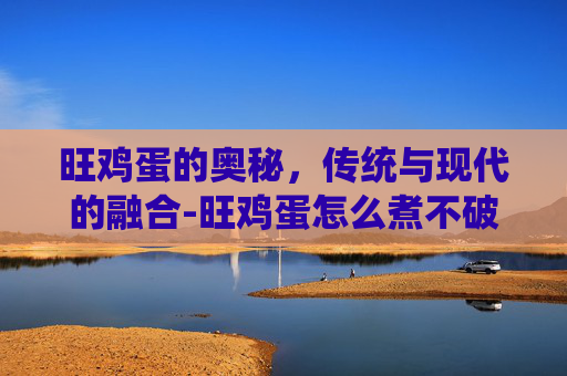 旺鸡蛋的奥秘，传统与现代的融合-旺鸡蛋怎么煮不破
