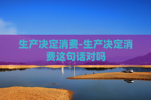 生产决定消费-生产决定消费这句话对吗