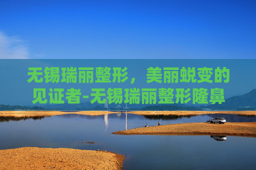 无锡瑞丽整形，美丽蜕变的见证者-无锡瑞丽整形隆鼻多少钱