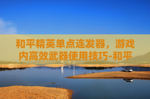 和平精英单点连发器，游戏内高效武器使用技巧-和平精英单点连发器怎么设置
