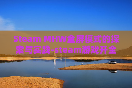 Steam MHW全屏模式的探索与实践-steam游戏开全屏