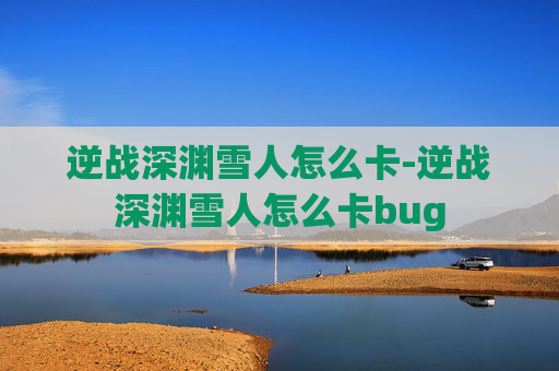 逆战深渊雪人怎么卡-逆战深渊雪人怎么卡bug
