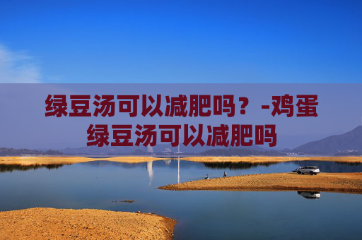 绿豆汤可以减肥吗？-鸡蛋绿豆汤可以减肥吗