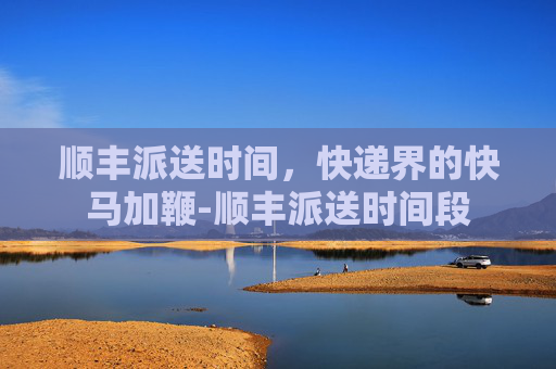 顺丰派送时间，快递界的快马加鞭-顺丰派送时间段