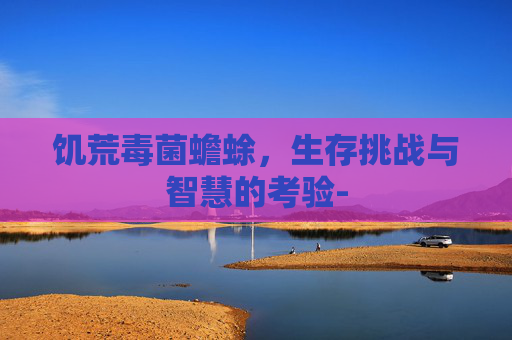 饥荒毒菌蟾蜍，生存挑战与智慧的考验-