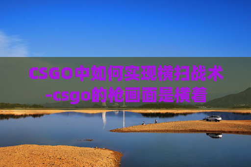 CSGO中如何实现横扫战术-csgo的枪画面是横着
