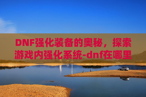 DNF强化装备的奥秘，探索游戏内强化系统-dnf在哪里强化装备最划算