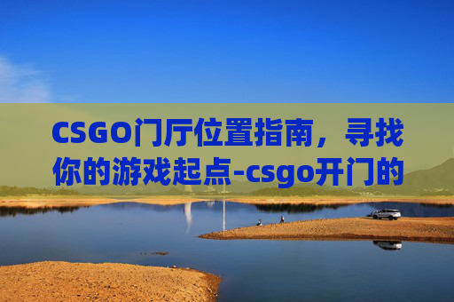 CSGO门厅位置指南，寻找你的游戏起点-csgo开门的多种技巧