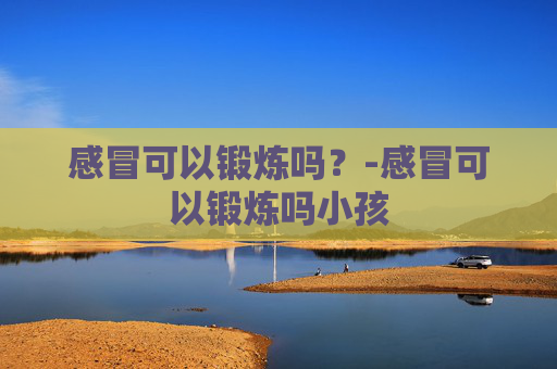 感冒可以锻炼吗？-感冒可以锻炼吗小孩