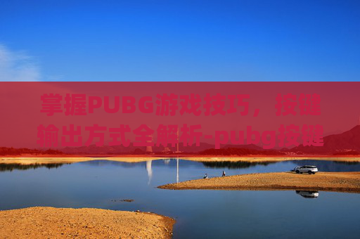 掌握PUBG游戏技巧，按键输出方式全解析-pubg按键设置怎么调最好