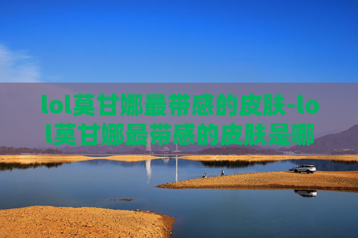 lol莫甘娜最带感的皮肤-lol莫甘娜最带感的皮肤是哪个