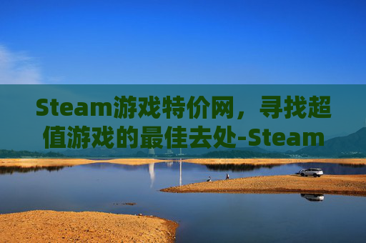 Steam游戏特价网，寻找超值游戏的最佳去处-Steam平台游戏特惠